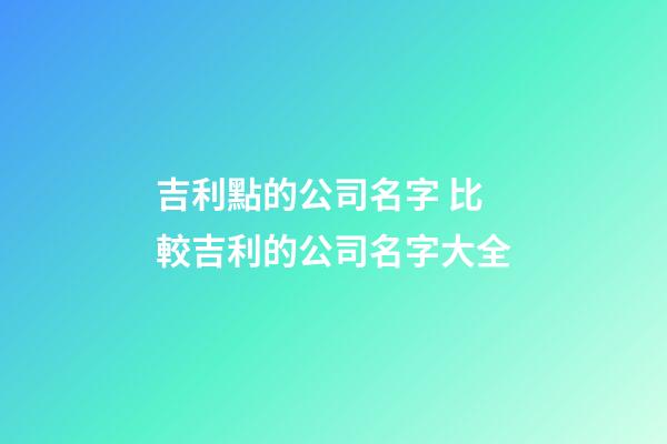 吉利點的公司名字 比較吉利的公司名字大全-第1張-公司起名-玄機派
